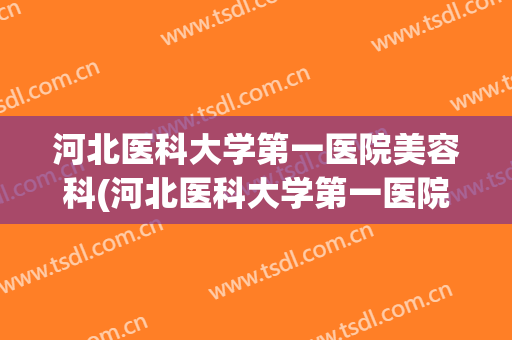 河北医科大学第一医院美容科(河北医科大学第一医院整形外科)