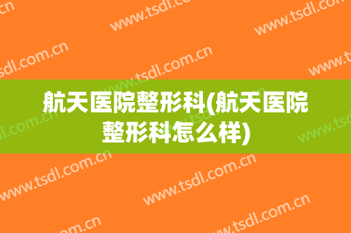 航天医院整形科(航天医院整形科怎么样)
