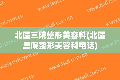 北医三院整形美容科(北医三院整形美容科电话)