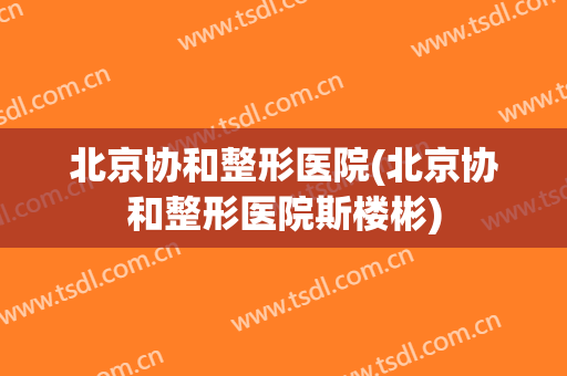 北京协和整形医院(北京协和整形医院斯楼彬)