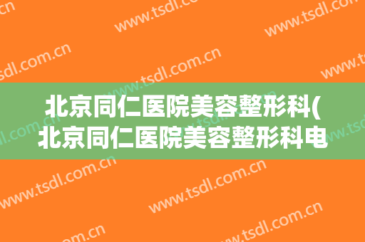 北京同仁医院美容整形科(北京同仁医院美容整形科电话)
