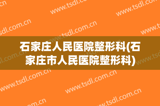 石家庄人民医院整形科(石家庄市人民医院整形科)