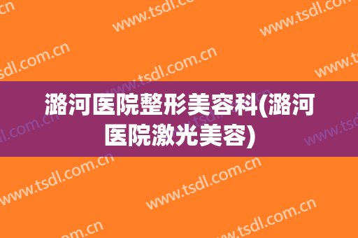 潞河医院整形美容科(潞河医院激光美容)