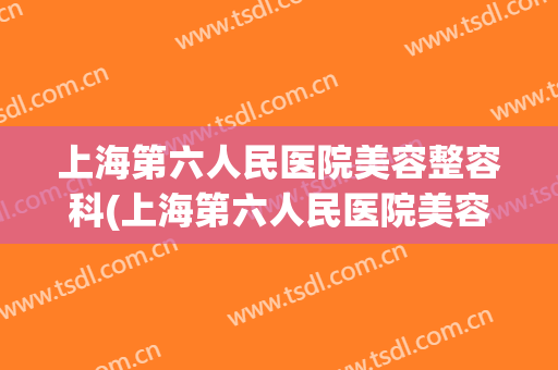 上海第六人民医院美容整容科(上海第六人民医院美容整容科电话)