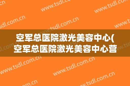 空军总医院激光美容中心(空军总医院激光美容中心营业时间)
