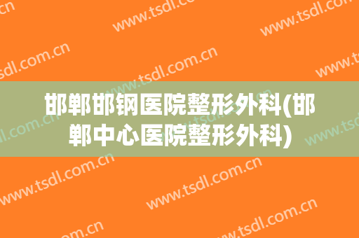 邯郸邯钢医院整形外科(邯郸中心医院整形外科)