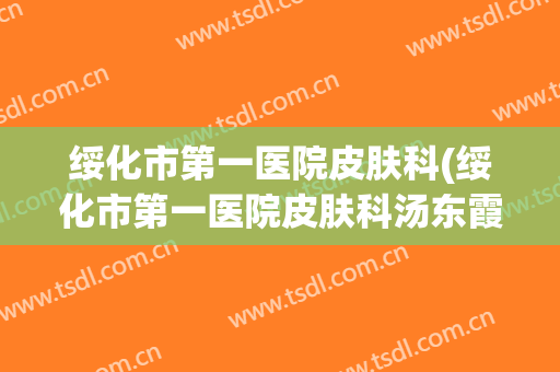 绥化市第一医院皮肤科(绥化市第一医院皮肤科汤东霞)