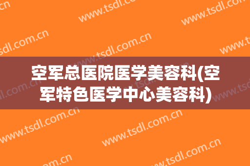 空军总医院医学美容科(空军特色医学中心美容科)