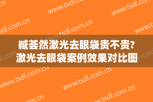 臧荟然激光去眼袋贵不贵?激光去眼袋案例效果对比图_北京大学人民医院