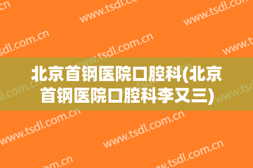 北京首钢医院口腔科(北京首钢医院口腔科李又三)