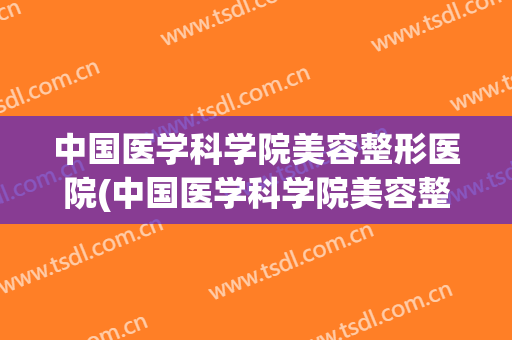 中国医学科学院美容整形医院(中国医学科学院美容整形医院官网疤痕疙瘩治疗)