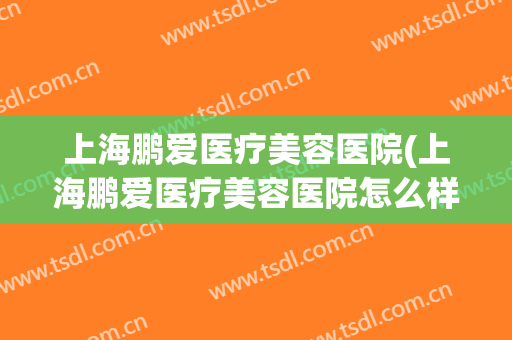 上海鹏爱医疗美容医院(上海鹏爱医疗美容医院怎么样)
