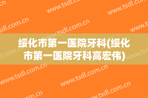 绥化市第一医院牙科(绥化市第一医院牙科高宏伟)