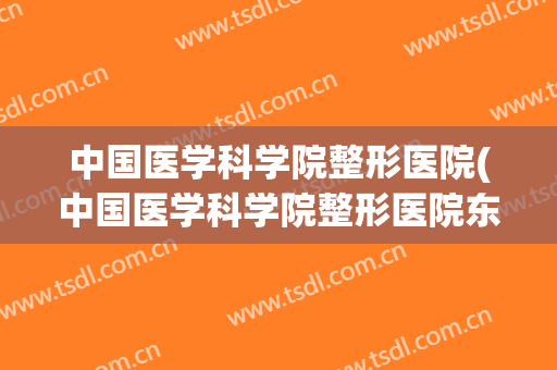 中国医学科学院整形医院(中国医学科学院整形医院东院地址)