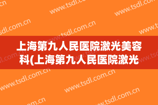 上海第九人民医院激光美容科(上海第九人民医院激光美容科价格)