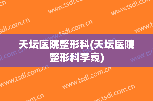 天坛医院整形科(天坛医院整形科李巍)