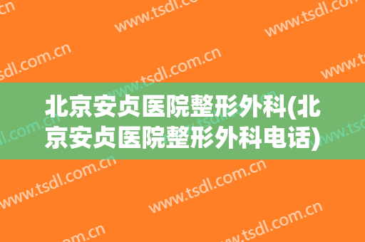 北京安贞医院整形外科(北京安贞医院整形外科电话)