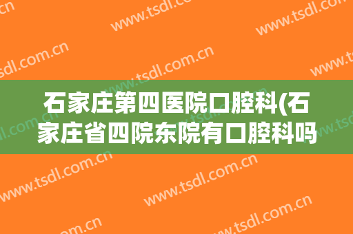石家庄第四医院口腔科(石家庄省四院东院有口腔科吗)