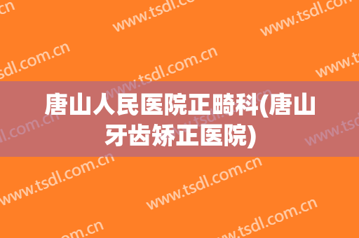唐山人民医院正畸科(唐山牙齿矫正医院)