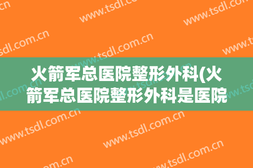 火箭军总医院整形外科(火箭军总医院整形外科是医院里面吗)