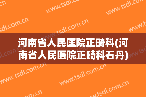 河南省人民医院正畸科(河南省人民医院正畸科石丹)