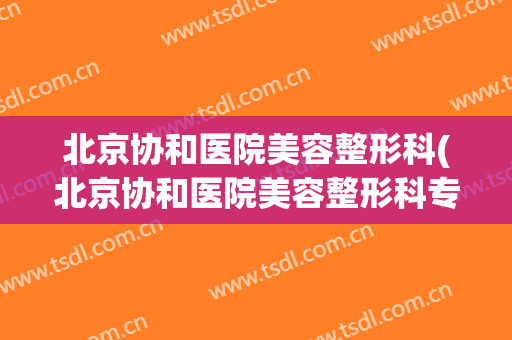 北京协和医院美容整形科(北京协和医院美容整形科专家)