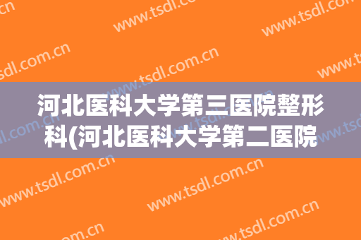 河北医科大学第三医院整形科(河北医科大学第二医院整形)