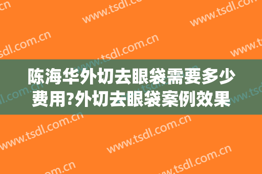 陈海华外切去眼袋需要多少费用?外切去眼袋案例效果对比图_杭州市第一人民医院