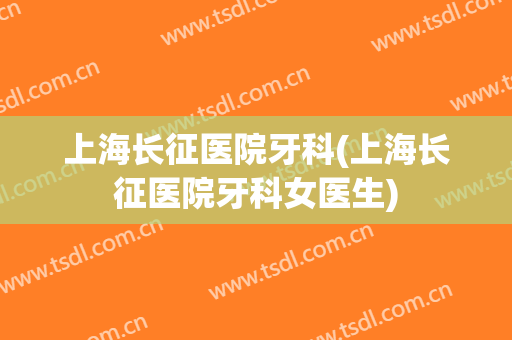 上海长征医院牙科(上海长征医院牙科女医生)