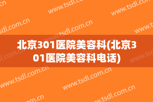 北京301医院美容科(北京301医院美容科电话)