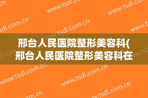 邢台人民医院整形美容科(邢台人民医院整形美容科在几楼)