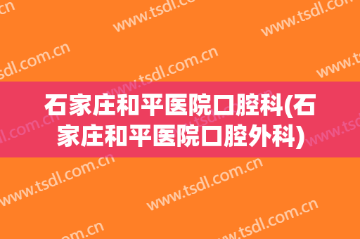 石家庄和平医院口腔科(石家庄和平医院口腔外科)
