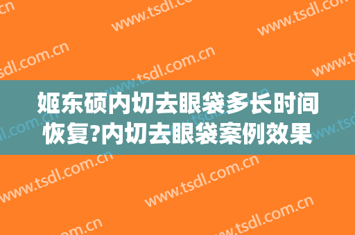 姬东硕内切去眼袋多长时间恢复?内切去眼袋案例效果对比图_北京中西医结合医院