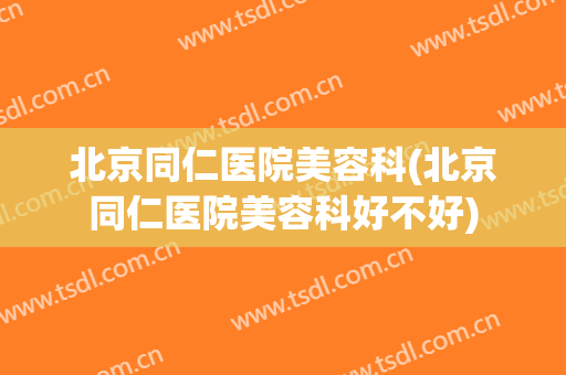北京同仁医院美容科(北京同仁医院美容科好不好)