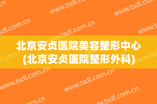 北京安贞医院美容整形中心(北京安贞医院整形外科)