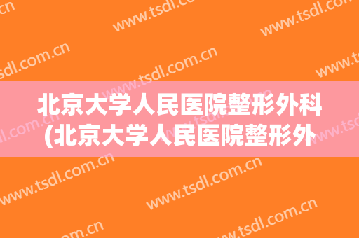 北京大学人民医院整形外科(北京大学人民医院整形外科下颌角长曲线截骨修复)