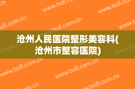 沧州人民医院整形美容科(沧州市整容医院)