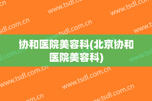协和医院美容科(北京协和医院美容科)