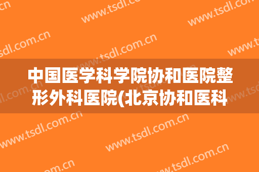 中国医学科学院协和医院整形外科医院(北京协和医科大学整形外科医院)