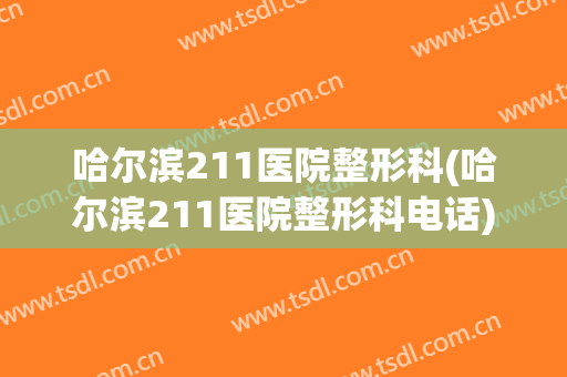 哈尔滨211医院整形科(哈尔滨211医院整形科电话)