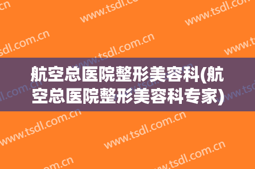 航空总医院整形美容科(航空总医院整形美容科专家)
