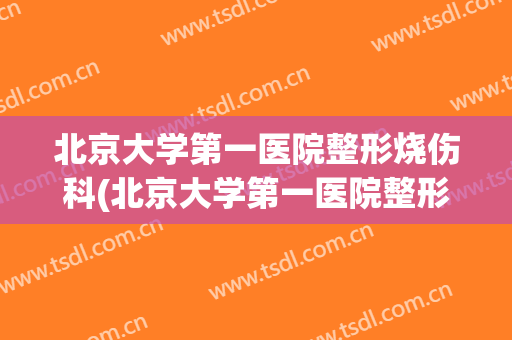 北京大学第一医院整形烧伤科(北京大学第一医院整形烧伤科护士盛丽)