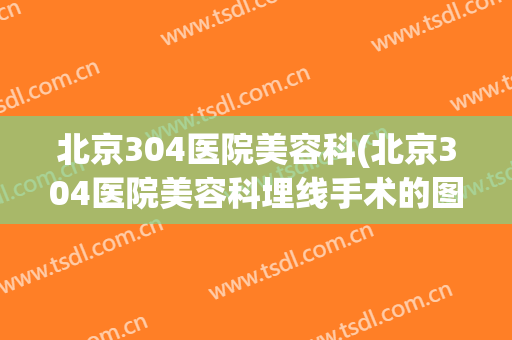 北京304医院美容科(北京304医院美容科埋线手术的图片)