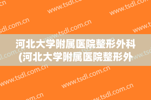 河北大学附属医院整形外科(河北大学附属医院整形外科医生)