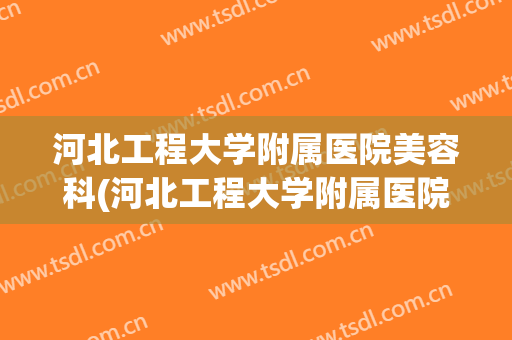 河北工程大学附属医院美容科(河北工程大学附属医院美容科怎么样)