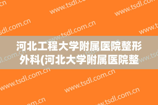 河北工程大学附属医院整形外科(河北大学附属医院整形外科怎么样)