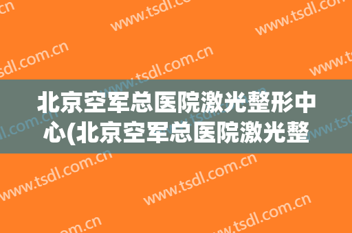 北京空军总医院激光整形中心(北京空军总医院激光整形中心价格)
