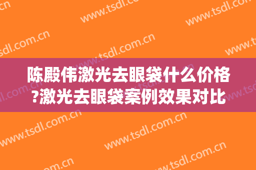 陈殿伟激光去眼袋什么价格?激光去眼袋案例效果对比图_汕头市中心医院