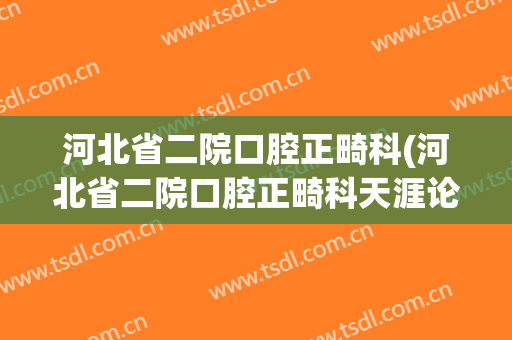 河北省二院口腔正畸科(河北省二院口腔正畸科天涯论坛)