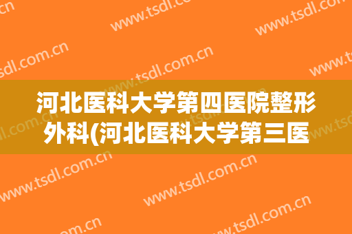 河北医科大学第四医院整形外科(河北医科大学第三医院整形外科)